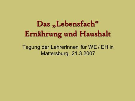 Das Lebensfach Ernährung und Haushalt Tagung der LehrerInnen für WE / EH in Mattersburg, 21.3.2007.