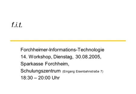 F.i.t. Forchheimer-Informations-Technologie 14. Workshop, Dienstag, 30.08.2005, Sparkasse Forchheim, Schulungszentrum (Eingang Eisenbahnstraße 7) 18:30.