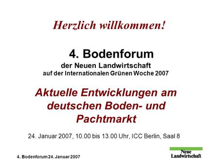 4. Bodenforum 24. Januar 2007 Herzlich willkommen! 4. Bodenforum der Neuen Landwirtschaft auf der Internationalen Grünen Woche 2007 Aktuelle Entwicklungen.