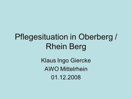 Pflegesituation in Oberberg / Rhein Berg Klaus Ingo Giercke AWO Mittelrhein 01.12.2008.