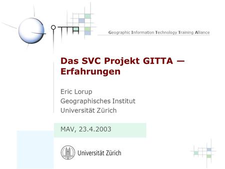 Geographic Information Technology Training Alliance Das SVC Projekt GITTA Erfahrungen Eric Lorup Geographisches Institut Universität Zürich MAV, 23.4.2003.