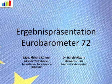 Ergebnispräsentation Eurobarometer 72 Mag. Richard Kühnel Leiter der Vertretung der Europäischen Kommission in Österreich Dr. Harald Pitters Meinungsforscher.