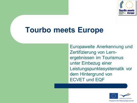 Tourbo meets Europe Europaweite Anerkennung und Zertifizierung von Lern- ergebnissen im Tourismus unter Einbezug einer Leistungspunktesystematik vor dem.