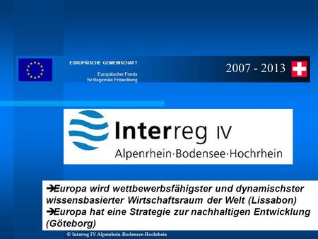 EUROPÄISCHE GEMEINSCHAFT Europäischer Fonds für Regionale Entwicklung © Interreg IV Alpenrhein-Bodensee-Hochrhein 2007 - 2013 è Europa wird wettbewerbsfähigster.
