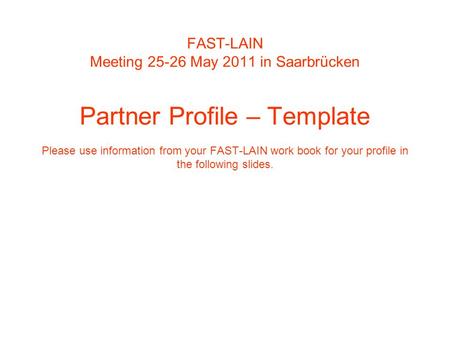 FAST-LAIN Meeting 25-26 May 2011 in Saarbrücken Partner Profile – Template Please use information from your FAST-LAIN work book for your profile in the.