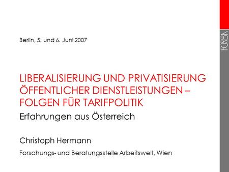 Berlin, 5. und 6. Juni 2007 LIBERALISIERUNG UND PRIVATISIERUNG ÖFFENTLICHER DIENSTLEISTUNGEN – FOLGEN FÜR TARIFPOLITIK Erfahrungen aus Österreich Christoph.
