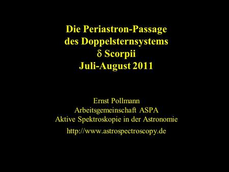Die Periastron-Passage des Doppelsternsystems Scorpii Juli-August 2011 Ernst Pollmann Arbeitsgemeinschaft ASPA Aktive Spektroskopie in der Astronomie