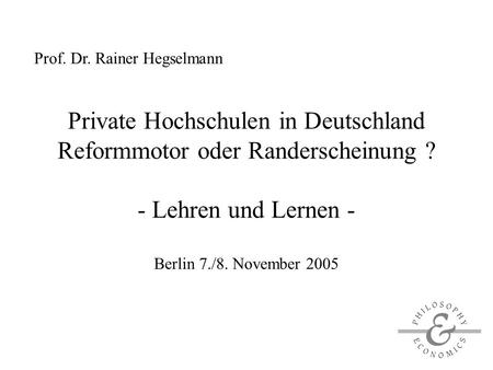 Private Hochschulen in Deutschland Reformmotor oder Randerscheinung ? - Lehren und Lernen - Berlin 7./8. November 2005 Prof. Dr. Rainer Hegselmann.