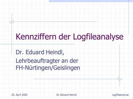 25. April 2003Dr. Eduard Heindl Kennziffern der Logfileanalyse Dr. Eduard Heindl, Lehrbeauftragter an der FH-Nürtingen/Geislingen Logfileanalyse.