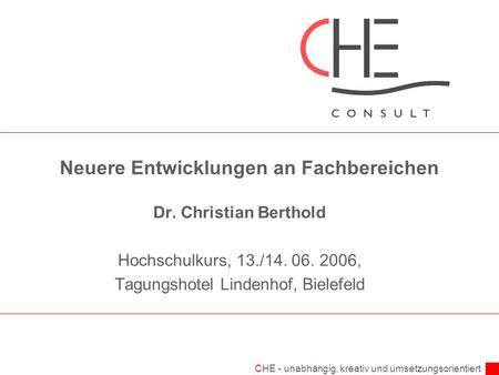 CHE - unabhängig, kreativ und umsetzungsorientiert Neuere Entwicklungen an Fachbereichen Dr. Christian Berthold Hochschulkurs, 13./14. 06. 2006, Tagungshotel.