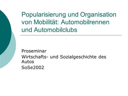 Popularisierung und Organisation von Mobilität: Automobilrennen und Automobilclubs Proseminar Wirtschafts- und Sozialgeschichte des Autos SoSe2002.