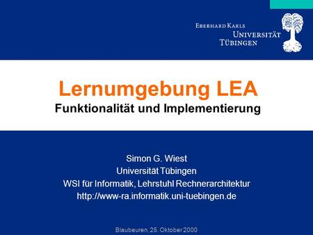 Blaubeuren, 25. Oktober 2000 Lernumgebung LEA Funktionalität und Implementierung Simon G. Wiest Universität Tübingen WSI für Informatik, Lehrstuhl Rechnerarchitektur.