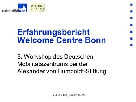 8. Workshop des Deutschen Mobilitätszentrums bei der Alexander von Humboldt-Stiftung Erfahrungsbericht Welcome Centre Bonn 5. Juni 2008, Tina Odenthal.