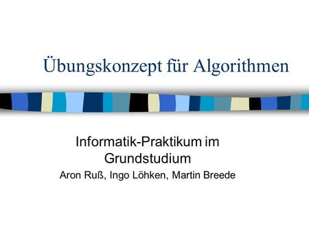 Übungskonzept für Algorithmen Informatik-Praktikum im Grundstudium Aron Ruß, Ingo Löhken, Martin Breede.