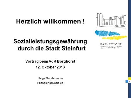 Herzlich willkommen ! Sozialleistungsgewährung durch die Stadt Steinfurt Vortrag beim VdK Borghorst 12. Oktober 2013 Helga Sundermann Fachdienst Soziales.