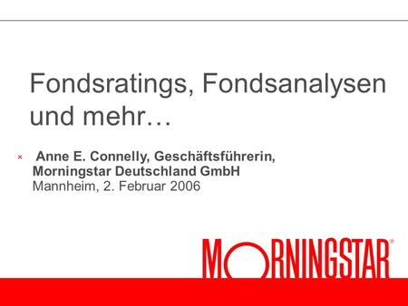 × Anne E. Connelly, Geschäftsführerin, Morningstar Deutschland GmbH Mannheim, 2. Februar 2006 Fondsratings, Fondsanalysen und mehr…