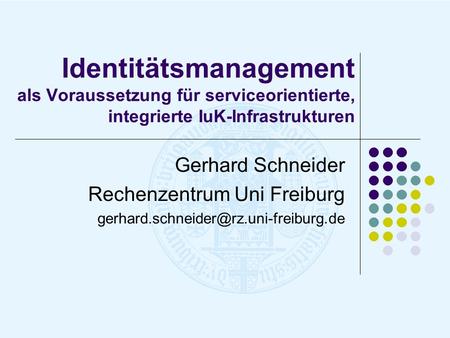 Identitätsmanagement als Voraussetzung für serviceorientierte, integrierte IuK-Infrastrukturen Gerhard Schneider Rechenzentrum Uni Freiburg gerhard.schneider@rz.uni-freiburg.de.