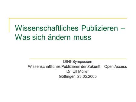 Wissenschaftliches Publizieren – Was sich ändern muss DINI-Symposium Wissenschaftliches Publizieren der Zukunft – Open Access Dr. Ulf Müller Göttingen,