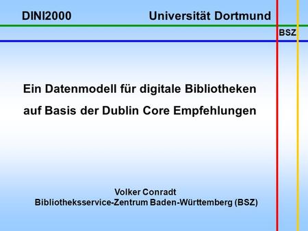 BSZ Volker Conradt Bibliotheksservice-Zentrum Baden-Württemberg (BSZ) Ein Datenmodell für digitale Bibliotheken auf Basis der Dublin Core Empfehlungen.