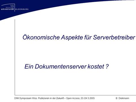 DINI Symposium Wiss. Publizieren in der Zukunft – Open Access, 23./24.5.2005B. Diekmann Ein Dokumentenserver kostet ? Ökonomische Aspekte für Serverbetreiber.