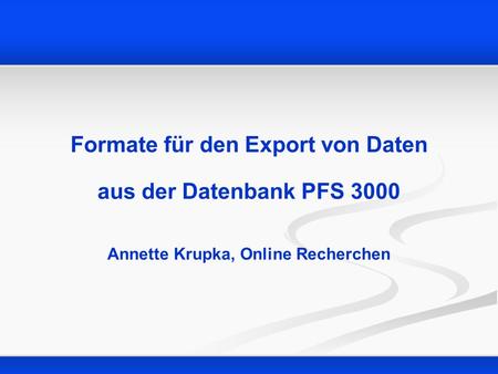 Formate für den Export von Daten aus der Datenbank PFS 3000 Annette Krupka, Online Recherchen.