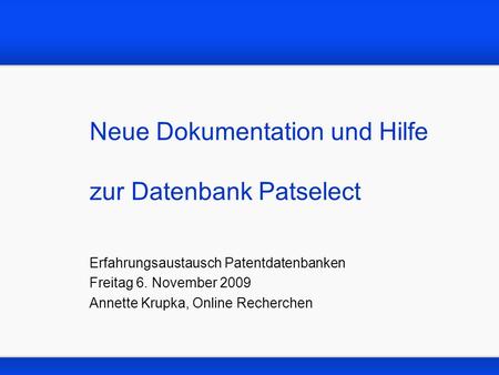 Neue Dokumentation und Hilfe zur Datenbank Patselect Erfahrungsaustausch Patentdatenbanken Freitag 6. November 2009 Annette Krupka, Online Recherchen.