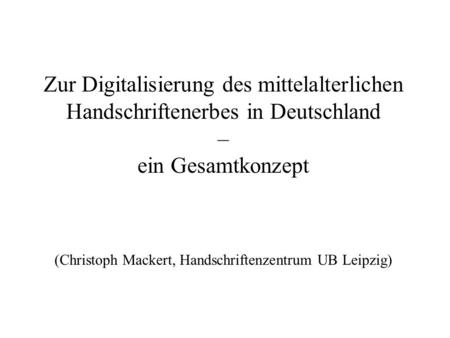 Zur Digitalisierung des mittelalterlichen Handschriftenerbes in Deutschland – ein Gesamtkonzept (Christoph Mackert, Handschriftenzentrum UB Leipzig)