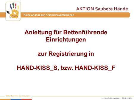 Www.aktion-sauberehaende.de | ASH 2011 - 2013 Bettenführende Einrichtungen Keine Chance den Krankenhausinfektionen Anleitung für Bettenführende Einrichtungen.