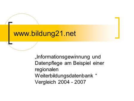 Www.bildung21.net „Informationsgewinnung und Datenpflege am Beispiel einer regionalen Weiterbildungsdatenbank “ Vergleich 2004 - 2007 Danke für Einladung.