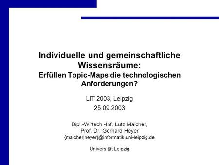 Individuelle und gemeinschaftliche Wissensräume: Erfüllen Topic-Maps die technologischen Anforderungen? LIT 2003, Leipzig 25.09.2003 Dipl.-Wirtsch.-Inf.