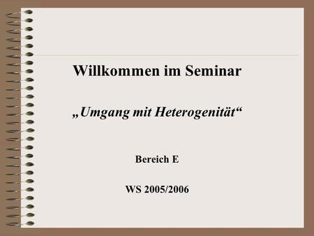 Willkommen im Seminar Umgang mit Heterogenität Bereich E WS 2005/2006.