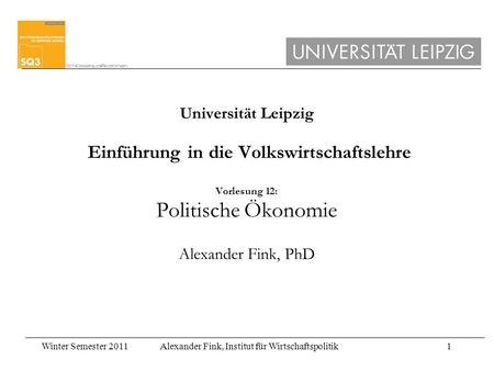 Winter Semester 2011Alexander Fink, Institut für Wirtschaftspolitik1 Universität Leipzig Einführung in die Volkswirtschaftslehre Vorlesung 12: Politische.