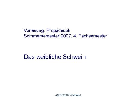AGTK 2007 Wehrend Vorlesung: Propädeutik Sommersemester 2007, 4. Fachsemester Das weibliche Schwein.
