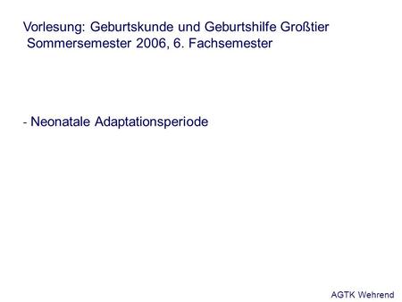 Vorlesung: Geburtskunde und Geburtshilfe Großtier Sommersemester 2006, 6. Fachsemester - Neonatale Adaptationsperiode AGTK Wehrend.