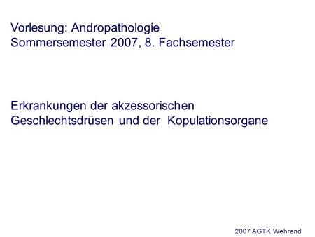 Vorlesung: Andropathologie Sommersemester 2007, 8. Fachsemester Erkrankungen der akzessorischen Geschlechtsdrüsen und der Kopulationsorgane 2007 AGTK Wehrend.