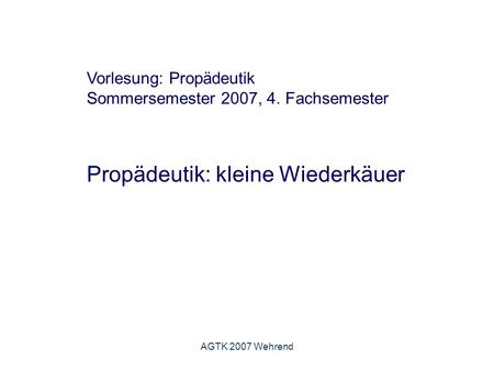 AGTK 2007 Wehrend Vorlesung: Propädeutik Sommersemester 2007, 4. Fachsemester Propädeutik: kleine Wiederkäuer.