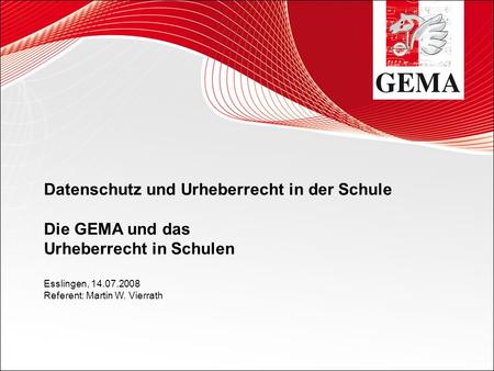 Datenschutz und Urheberrecht in der Schule Die GEMA und das Urheberrecht in Schulen Esslingen, 14.07.2008 Referent: Martin W. Vierrath.