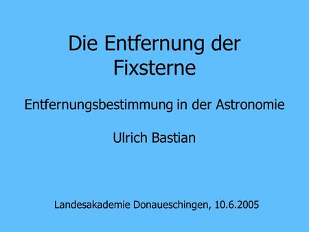 Die Entfernung der Fixsterne Entfernungsbestimmung in der Astronomie Ulrich Bastian Landesakademie Donaueschingen, 10.6.2005.