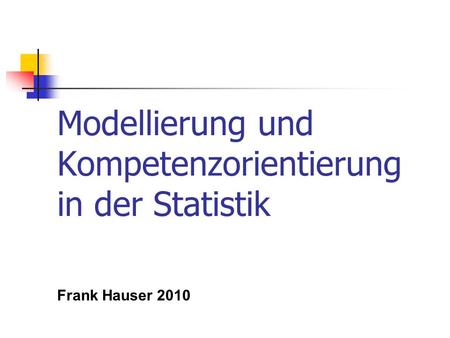 Modellierung und Kompetenzorientierung in der Statistik Frank Hauser 2010.