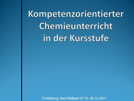 Fortbildung Bad Wildbad 07.12.-09.12.2011. (Chemie)-Unterricht in der Kritik Welche Erwartungen gibt es seitens der Hochschulen und der Industrie? Ist.