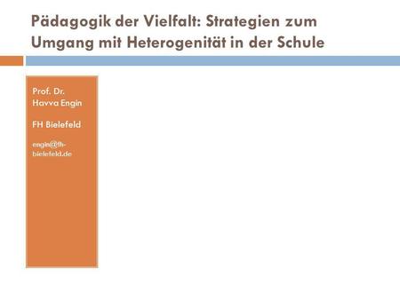 Pädagogik der Vielfalt: Strategien zum Umgang mit Heterogenität in der Schule Prof. Dr. Havva Engin FH Bielefeld engin@fh- bielefeld.de.