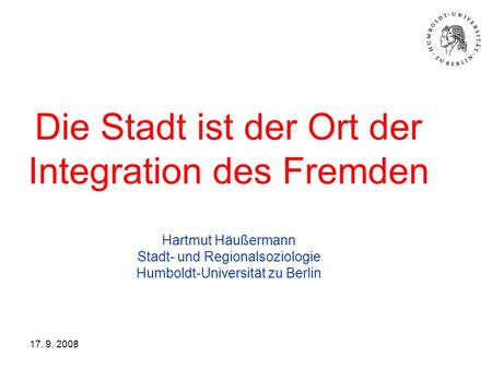 Die Stadt ist der Ort der Integration des Fremden Hartmut Häußermann Stadt- und Regionalsoziologie Humboldt-Universität zu Berlin 17. 9. 2008.