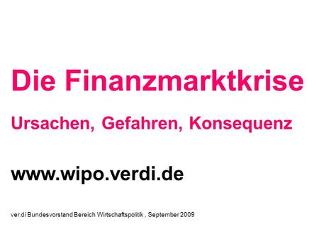 Ver.di Bundesvorstand Bereich Wirtschaftspolitik, September 2009 Die Finanzmarktkrise Ursachen, Gefahren, Konsequenz www.wipo.verdi.de.