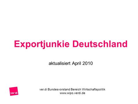 Exportjunkie Deutschland aktualisiert April 2010 ver.di Bundesvorstand Bereich Wirtschaftspolitik www.wipo.verdi.de.