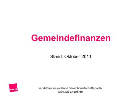 Gemeindefinanzen Stand: Oktober 2011 ver.di Bundesvorstand Bereich Wirtschaftspolitik www.wipo.verdi.de.