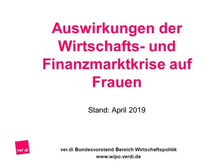 Auswirkungen der Wirtschafts- und Finanzmarktkrise auf Frauen Stand: April 2019 ver.di Bundesvorstand Bereich Wirtschaftspolitik www.wipo.verdi.de.
