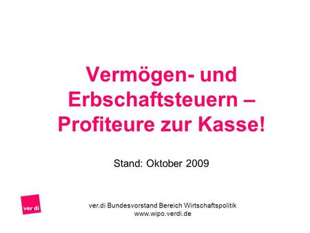 Vermögen- und Erbschaftsteuern – Profiteure zur Kasse! Stand: Oktober 2009 ver.di Bundesvorstand Bereich Wirtschaftspolitik www.wipo.verdi.de.
