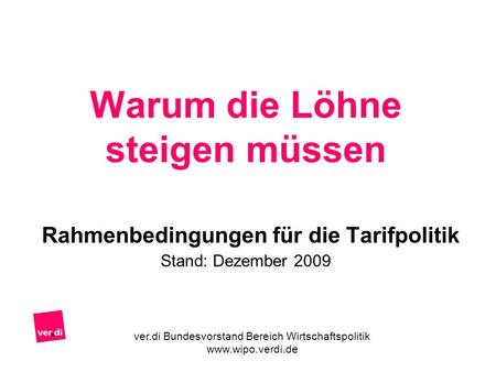 Warum die Löhne steigen müssen Rahmenbedingungen für die Tarifpolitik Stand: Dezember 2009 ver.di Bundesvorstand Bereich Wirtschaftspolitik www.wipo.verdi.de.