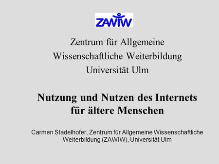 Zentrum für Allgemeine Wissenschaftliche Weiterbildung Universität Ulm Nutzung und Nutzen des Internets für ältere Menschen Carmen Stadelhofer, Zentrum.