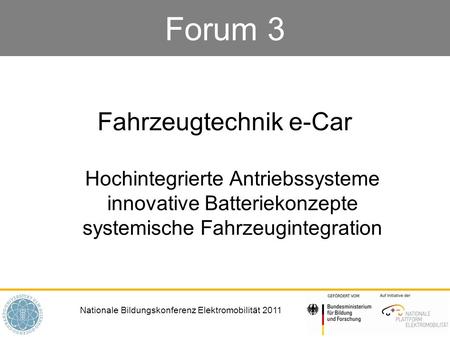 Nationale Bildungskonferenz Elektromobilität 2011 Forum 3 Fahrzeugtechnik e-Car Hochintegrierte Antriebssysteme innovative Batteriekonzepte systemische.